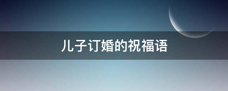 儿子订婚的祝福语（儿子订婚的祝福语简短）