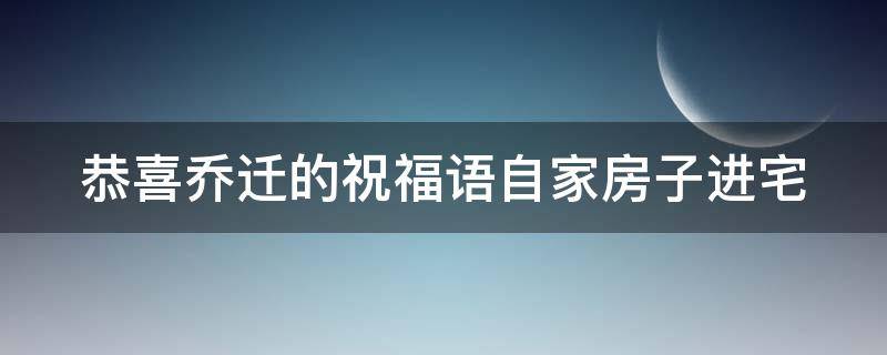恭喜乔迁的祝福语自家房子进宅（恭喜乔迁的祝福语自家房子进宅怎么说）