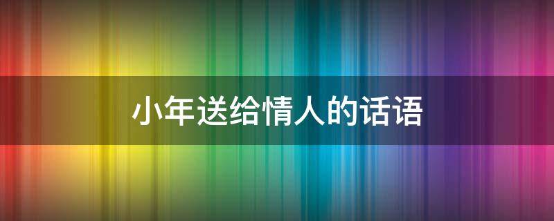 小年送给情人的话语 小年送给情人的话语简短