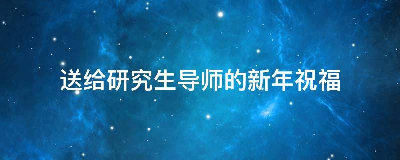 送给研究生导师的新年祝福 送给研究生导师的新年祝福语简短
