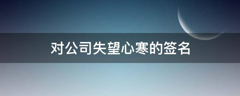 对公司失望心寒的签名（对公司失望心寒的签名怎么写）