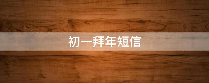 初一拜年短信（初一拜年短信几点发）