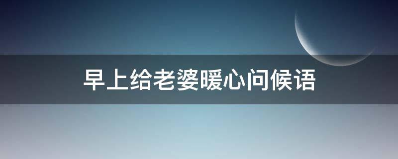 早上给老婆暖心问候语（早上给老婆温馨的问候语）