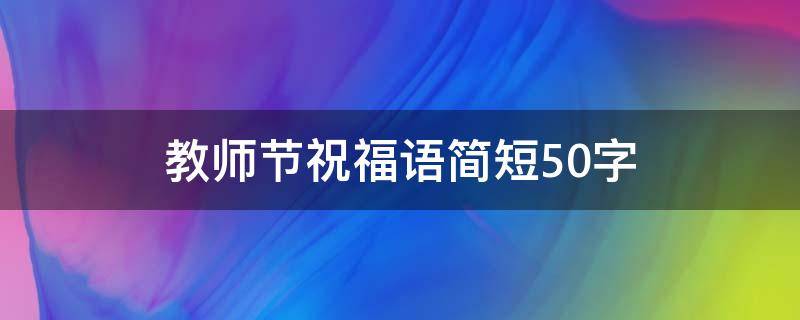 教师节祝福语简短50字 最新教师节祝福语50字左右精选(5篇