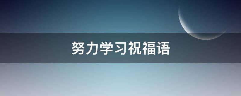努力学习祝福语（祝福努力学业有成的话）
