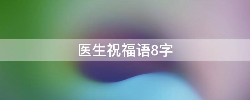 医生祝福语8字 医生祝福语8字成语
