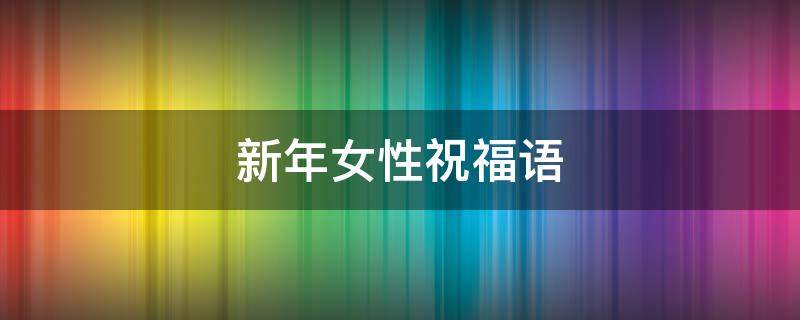 新年女性祝福语（新年女性祝福语大全）