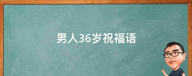 男人36岁祝福语 男人36岁祝福语怎么说