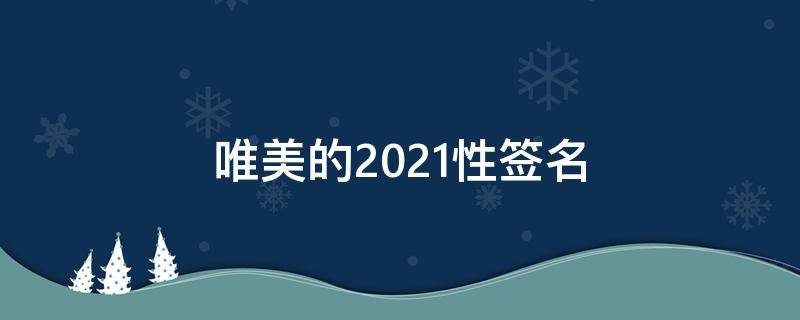 唯美的2021性签名（2020最新唯美签名）