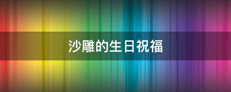 沙雕的生日祝福（沙雕的生日祝福短句）