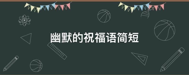 幽默的祝福语简短 幽默的祝福语简短一句话