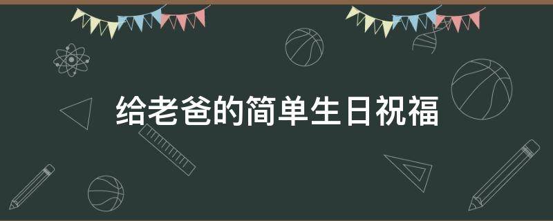 给老爸的简单生日祝福 给老爸的简单生日祝福语怎么写
