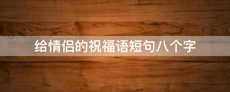 给情侣的祝福语短句八个字 给情侣的祝福语短句八个字