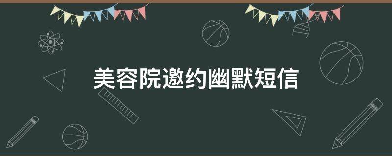 美容院邀约幽默短信（美容院邀约幽默短信文案）