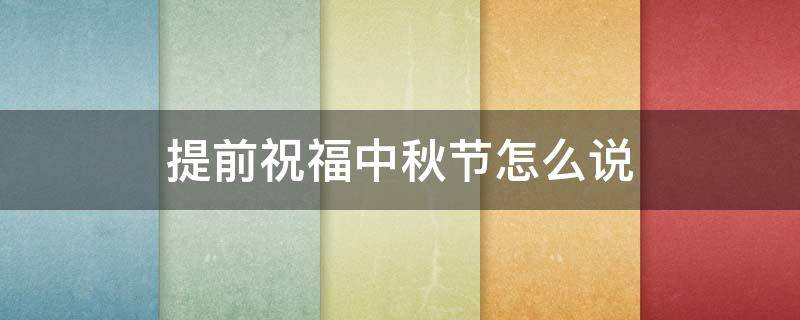 提前祝福中秋节怎么说（提前祝福中秋节怎么说祝福语怎么说）