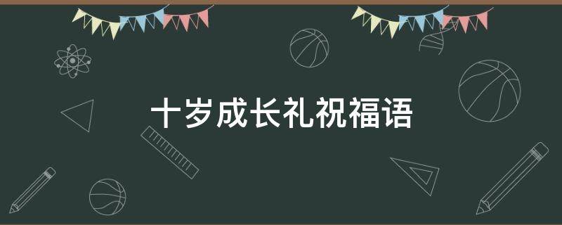 十岁成长礼祝福语 十岁成长礼祝福语一句话