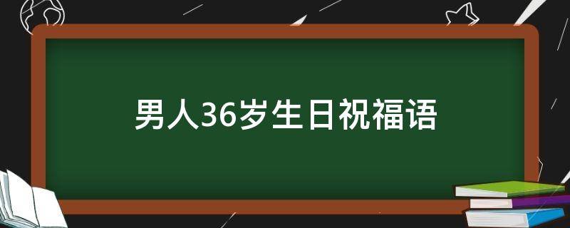 男人36岁生日祝福语 男人36岁生日祝福语 简短独特