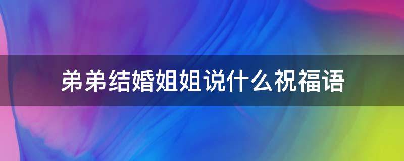 弟弟结婚姐姐说什么祝福语 弟弟结婚姐姐应该怎么发言