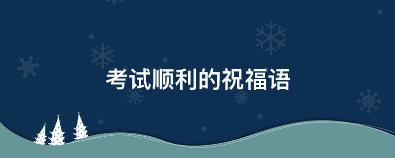 考试顺利的祝福语（考试顺利的祝福语四字）