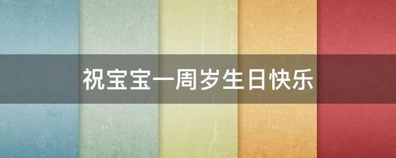 祝宝宝一周岁生日快乐 祝宝宝一周岁生日快乐祝福语