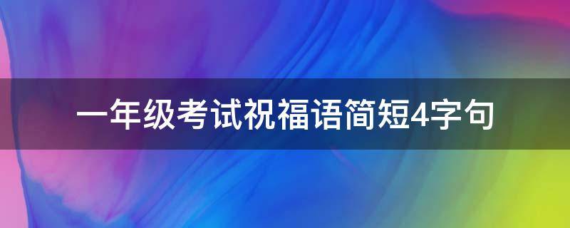 一年级考试祝福语简短4字句（一年级考试祝福语格式范文）