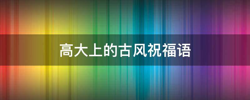 高大上的古风祝福语（古风干净文艺祝福语句）