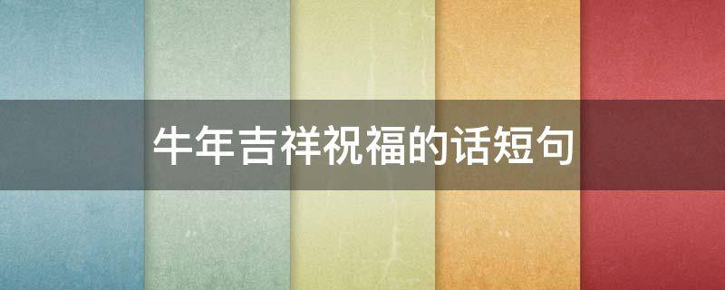 牛年吉祥祝福的话短句（牛年吉祥祝福的话短句大全）