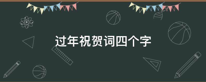 过年祝贺词四个字（过年祝贺词四字词语）