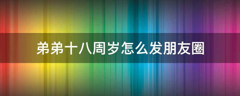 弟弟十八周岁怎么发朋友圈 弟弟十八周岁怎么发朋友圈祝福