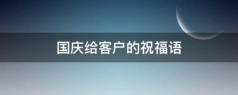 国庆给客户的祝福语（国庆给客户的祝福语美容院）