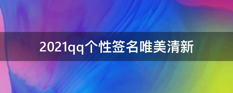 2021qq个性签名唯美清新（2020qq个性签名大全霸气）