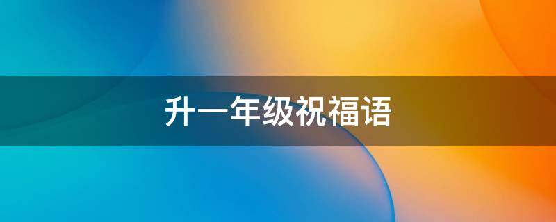 升一年级祝福语（升一年级祝福语怎么写）