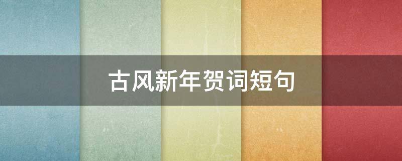 古风新年贺词短句（古风新年贺词短句八字）