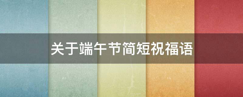 关于端午节简短祝福语 关于端午节简短祝福语四字