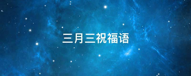 三月三祝福语（三月三祝福语简短）