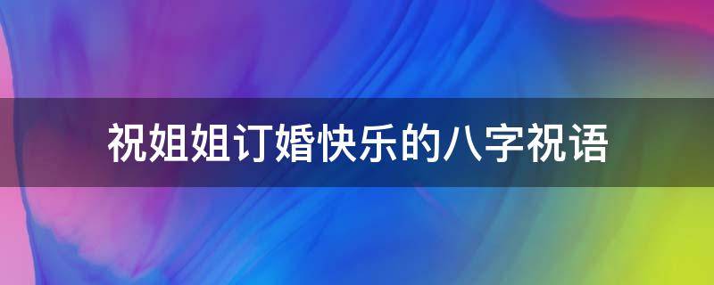 祝姐姐订婚快乐的八字祝语（祝姐姐订婚快乐的八字祝语怎么说）
