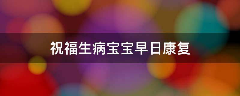 祝福生病宝宝早日康复（祝福生病宝宝早日康复的话）