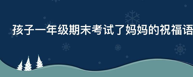 孩子一年级期末考试了妈妈的祝福语（孩子一年级期末考试了妈妈的祝福语怎么写）
