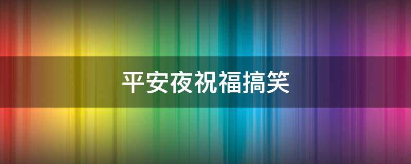平安夜祝福搞笑 平安夜祝福搞笑句子