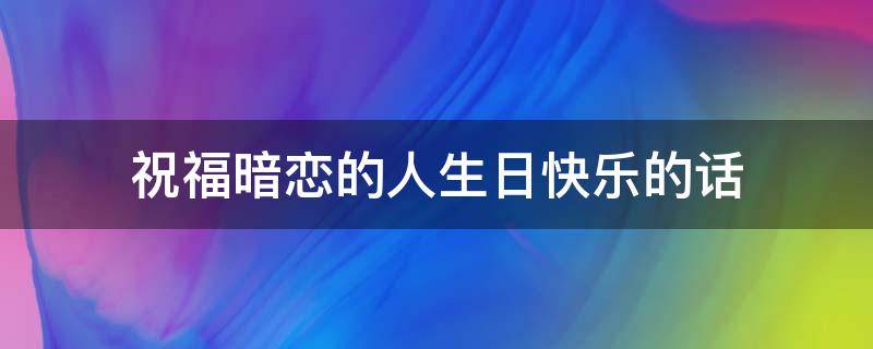 祝福暗恋的人生日快乐的话 祝福暗恋的人生日快乐的话含蓄暖心