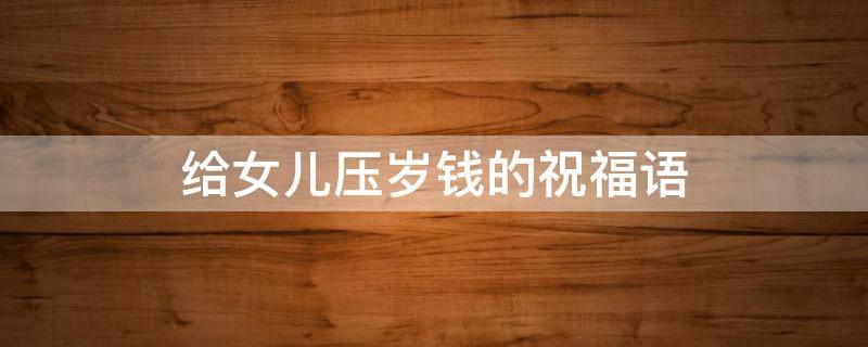 给女儿压岁钱的祝福语 给女儿压岁钱的祝福语怎么说