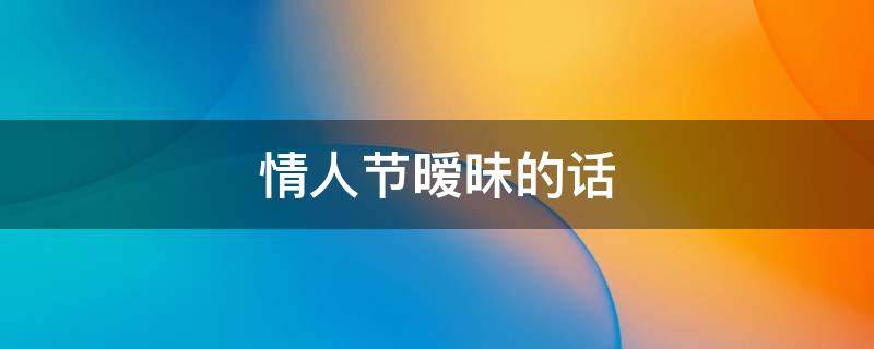情人节暧昧的话 情人节 暧昧