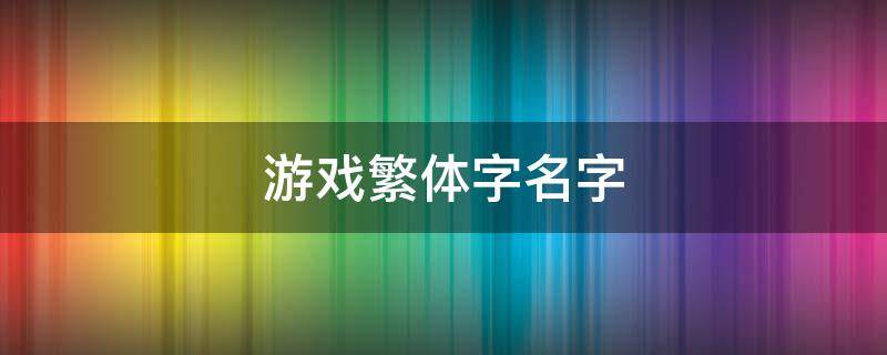 游戏繁体字名字（游戏繁体字名字女生可爱搞怪）
