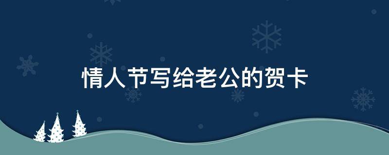 情人节写给老公的贺卡（情人节写给老公的贺卡暖心话）