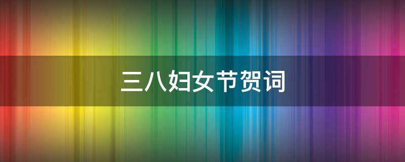 三八妇女节贺词 三八妇女节贺词短句20字