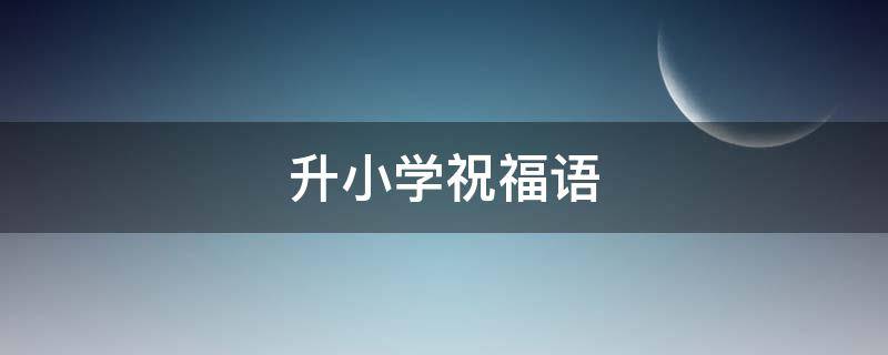 升小学祝福语 升小学祝福语八个字
