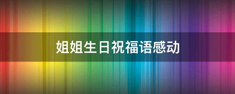 姐姐生日祝福语感动 姐姐生日祝福语感动生日快乐