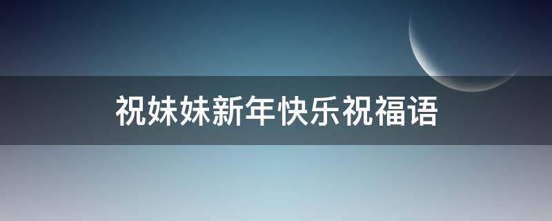 祝妹妹新年快乐祝福语 祝妹妹新年快乐祝福语朋友圈