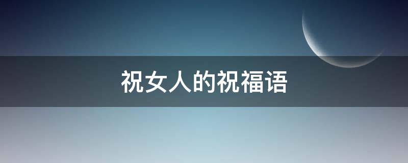 祝女人的祝福语（祝女人的祝福语大全）
