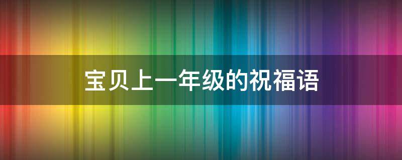 宝贝上一年级的祝福语（宝贝上一年级的祝福语简短）